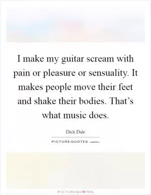 I make my guitar scream with pain or pleasure or sensuality. It makes people move their feet and shake their bodies. That’s what music does Picture Quote #1