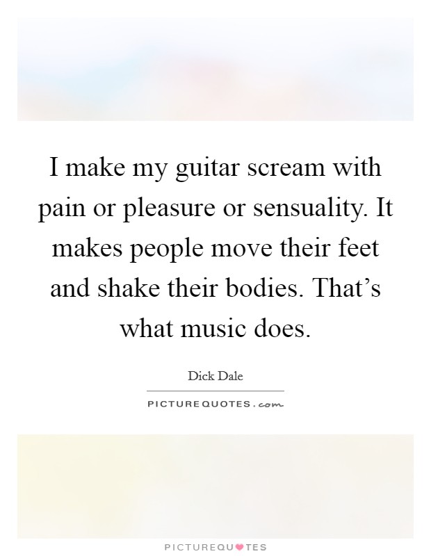 I make my guitar scream with pain or pleasure or sensuality. It makes people move their feet and shake their bodies. That's what music does. Picture Quote #1