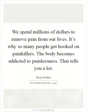 We spend millions of dollars to remove pain from our lives. It’s why so many people get hooked on painkillers. The body becomes addicted to painlessness. That tells you a lot Picture Quote #1