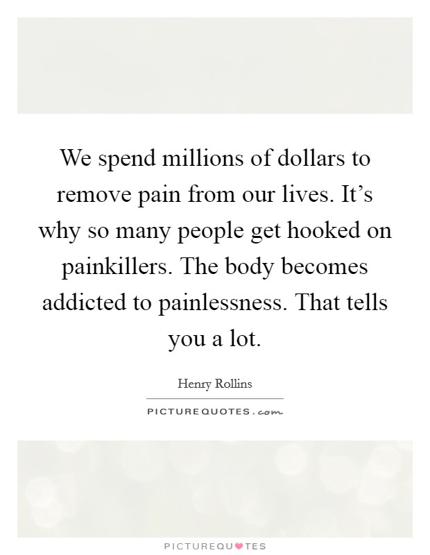 We spend millions of dollars to remove pain from our lives. It's why so many people get hooked on painkillers. The body becomes addicted to painlessness. That tells you a lot. Picture Quote #1