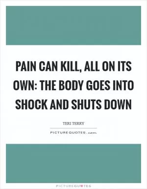 Pain can kill, all on its own: the body goes into shock and shuts down Picture Quote #1