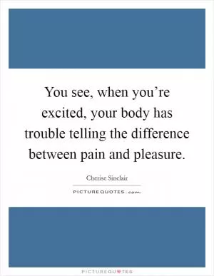 You see, when you’re excited, your body has trouble telling the difference between pain and pleasure Picture Quote #1