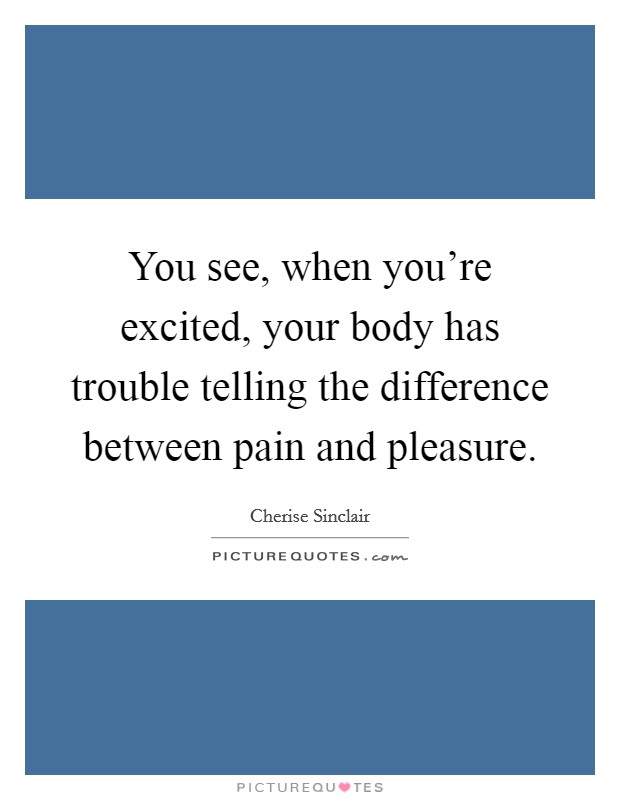 You see, when you're excited, your body has trouble telling the difference between pain and pleasure. Picture Quote #1