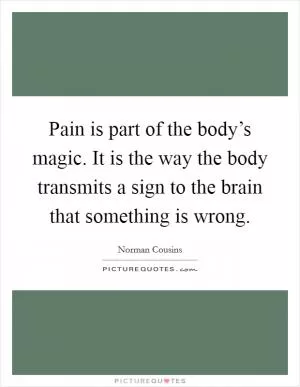 Pain is part of the body’s magic. It is the way the body transmits a sign to the brain that something is wrong Picture Quote #1