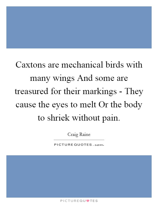 Caxtons are mechanical birds with many wings And some are treasured for their markings - They cause the eyes to melt Or the body to shriek without pain. Picture Quote #1