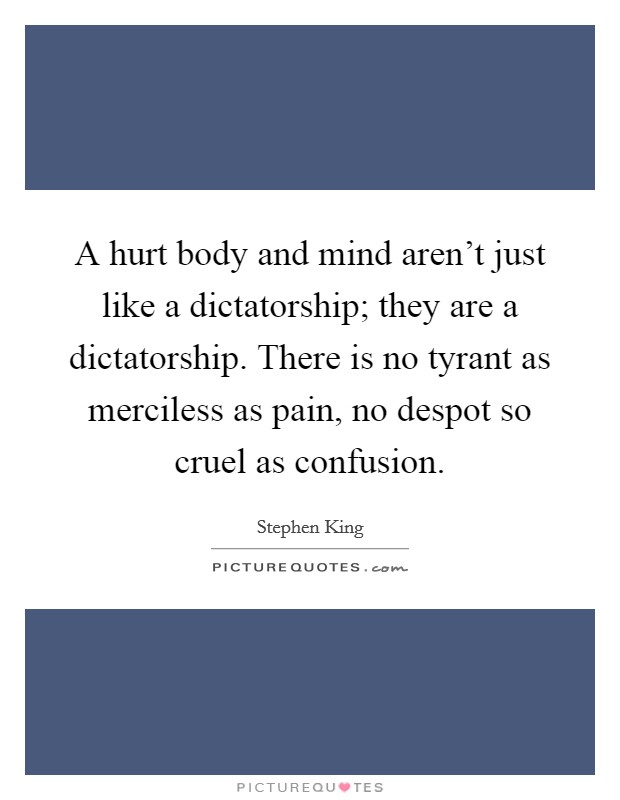 A hurt body and mind aren't just like a dictatorship; they are a dictatorship. There is no tyrant as merciless as pain, no despot so cruel as confusion. Picture Quote #1