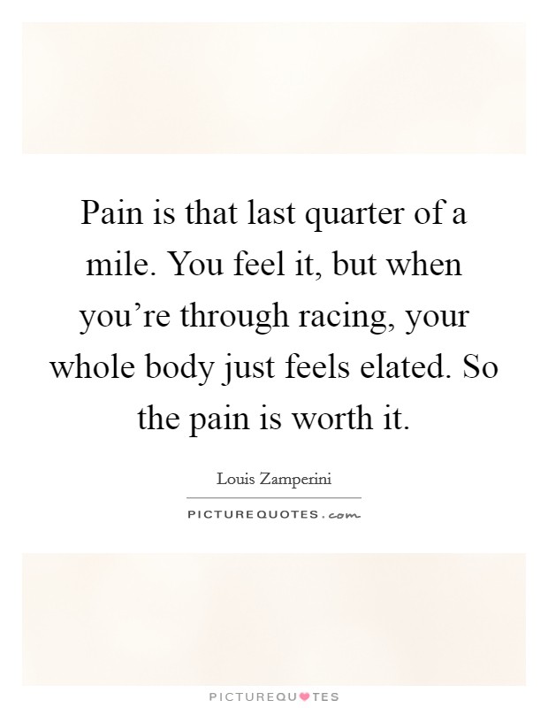 Pain is that last quarter of a mile. You feel it, but when you're through racing, your whole body just feels elated. So the pain is worth it. Picture Quote #1