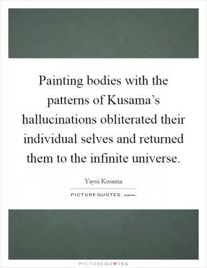 Painting bodies with the patterns of Kusama’s hallucinations obliterated their individual selves and returned them to the infinite universe Picture Quote #1