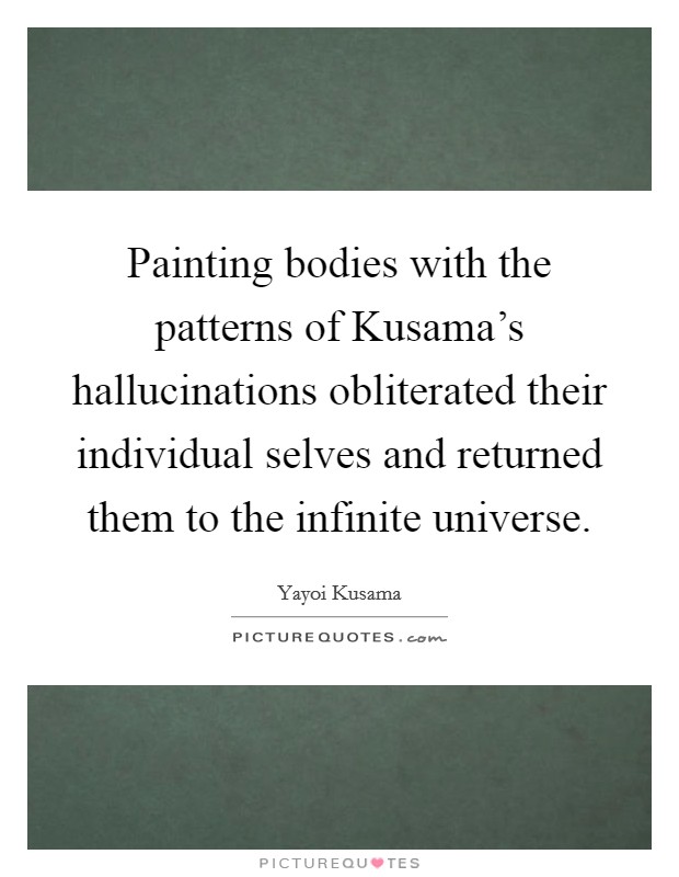 Painting bodies with the patterns of Kusama's hallucinations obliterated their individual selves and returned them to the infinite universe. Picture Quote #1