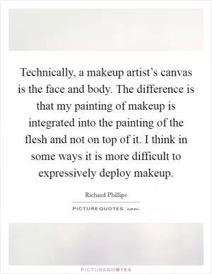 Technically, a makeup artist’s canvas is the face and body. The difference is that my painting of makeup is integrated into the painting of the flesh and not on top of it. I think in some ways it is more difficult to expressively deploy makeup Picture Quote #1