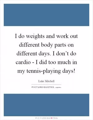 I do weights and work out different body parts on different days. I don’t do cardio - I did too much in my tennis-playing days! Picture Quote #1