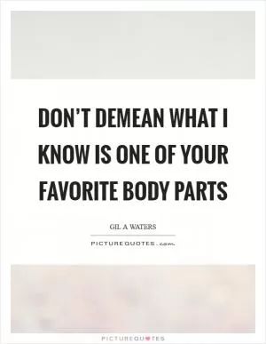 Don’t demean what I know is one of your favorite body parts Picture Quote #1
