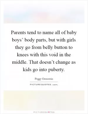 Parents tend to name all of baby boys’ body parts, but with girls they go from belly button to knees with this void in the middle. That doesn’t change as kids go into puberty Picture Quote #1
