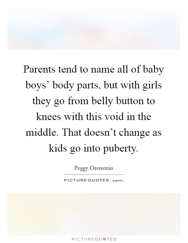 Parents tend to name all of baby boys' body parts, but with girls they go from belly button to knees with this void in the middle. That doesn't change as kids go into puberty. Picture Quote #1