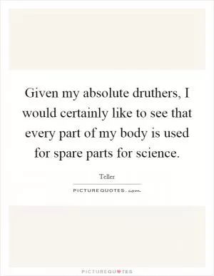 Given my absolute druthers, I would certainly like to see that every part of my body is used for spare parts for science Picture Quote #1