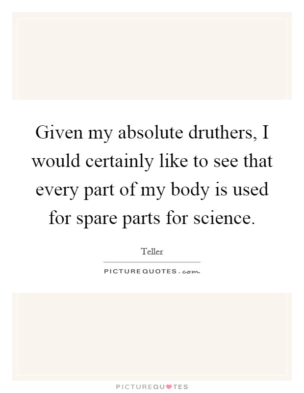 Given my absolute druthers, I would certainly like to see that every part of my body is used for spare parts for science. Picture Quote #1