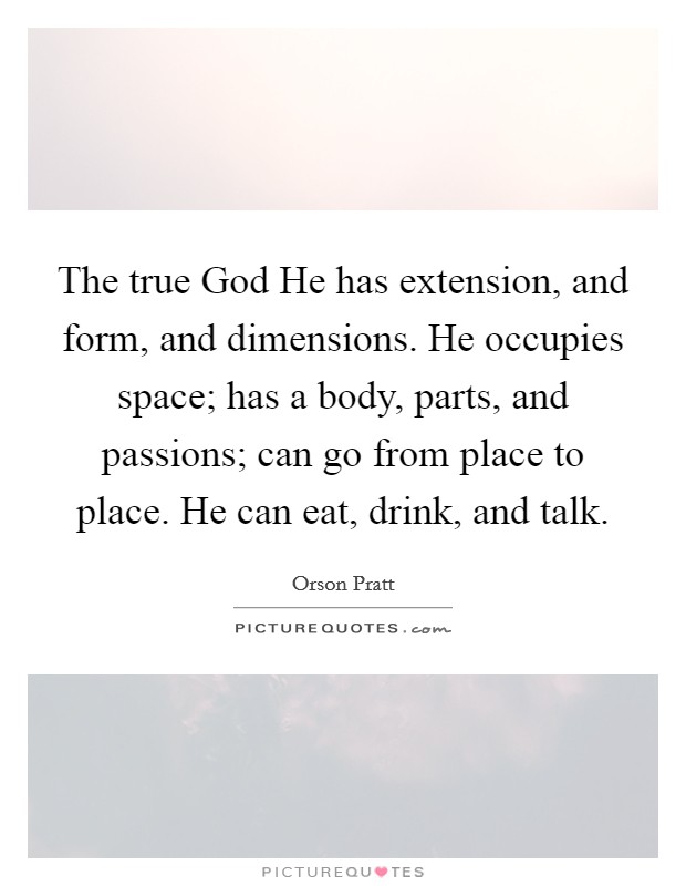 The true God He has extension, and form, and dimensions. He occupies space; has a body, parts, and passions; can go from place to place. He can eat, drink, and talk. Picture Quote #1