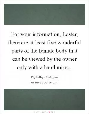 For your information, Lester, there are at least five wonderful parts of the female body that can be viewed by the owner only with a hand mirror Picture Quote #1