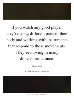 If you watch any good player, they’re using different parts of their body and working with instruments that respond to those movements. They’re moving in many dimensions at once Picture Quote #1