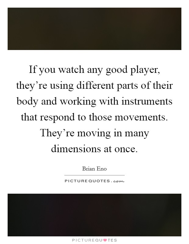 If you watch any good player, they're using different parts of their body and working with instruments that respond to those movements. They're moving in many dimensions at once. Picture Quote #1