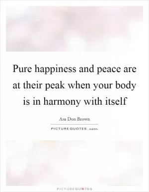 Pure happiness and peace are at their peak when your body is in harmony with itself Picture Quote #1
