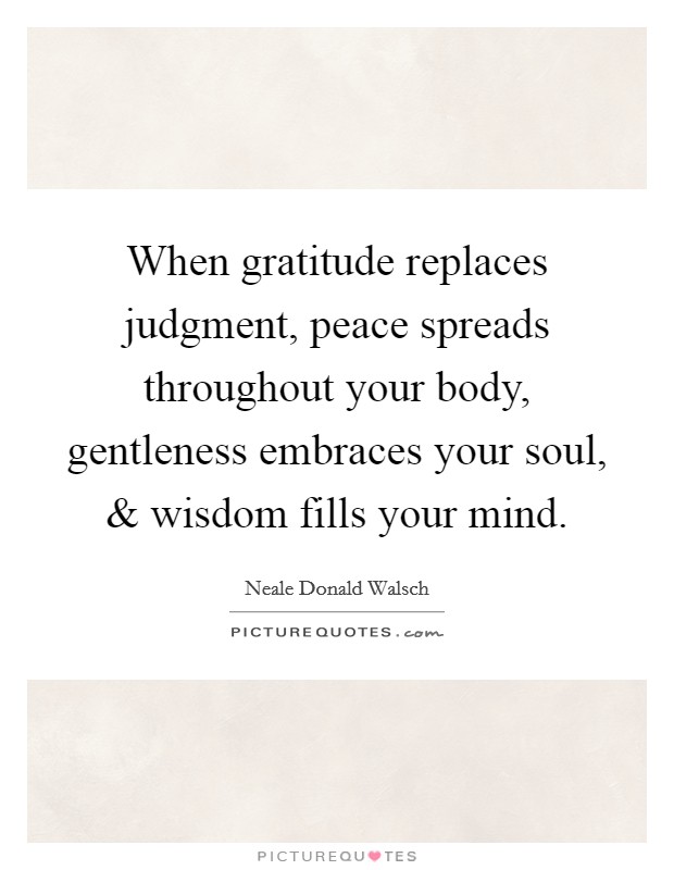 When gratitude replaces judgment, peace spreads throughout your body, gentleness embraces your soul, and wisdom fills your mind. Picture Quote #1