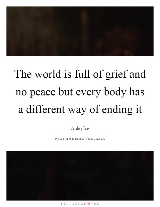 The world is full of grief and no peace but every body has a different way of ending it Picture Quote #1
