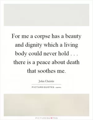 For me a corpse has a beauty and dignity which a living body could never hold . . . there is a peace about death that soothes me Picture Quote #1