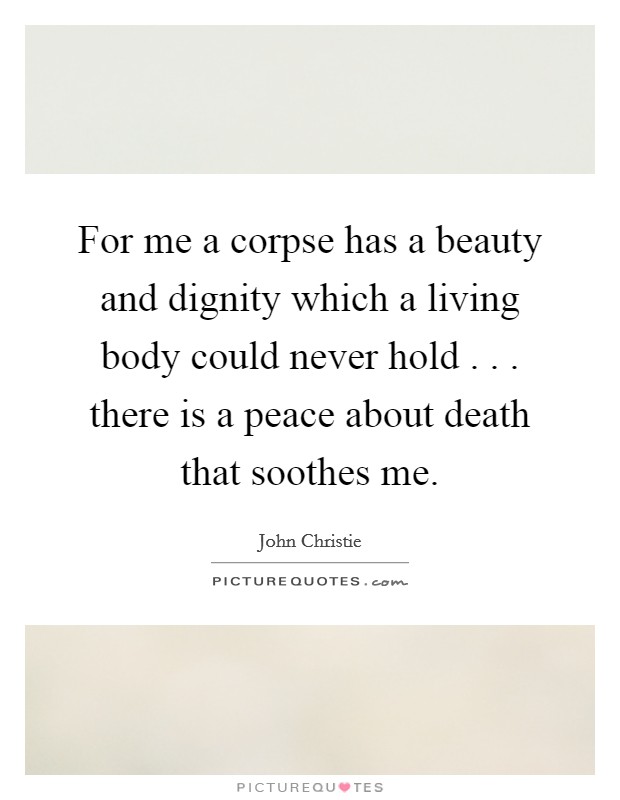 For me a corpse has a beauty and dignity which a living body could never hold . . . there is a peace about death that soothes me. Picture Quote #1