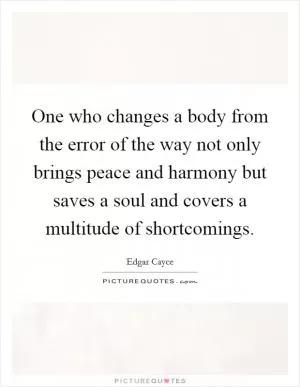 One who changes a body from the error of the way not only brings peace and harmony but saves a soul and covers a multitude of shortcomings Picture Quote #1