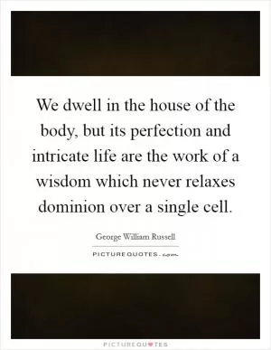 We dwell in the house of the body, but its perfection and intricate life are the work of a wisdom which never relaxes dominion over a single cell Picture Quote #1