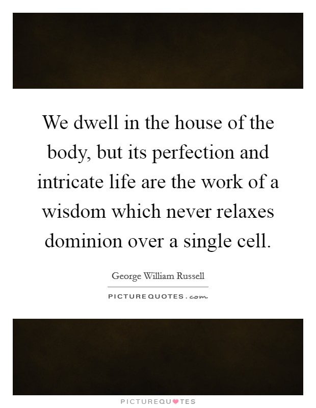 We dwell in the house of the body, but its perfection and intricate life are the work of a wisdom which never relaxes dominion over a single cell. Picture Quote #1