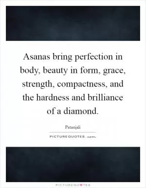 Asanas bring perfection in body, beauty in form, grace, strength, compactness, and the hardness and brilliance of a diamond Picture Quote #1