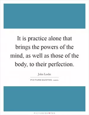 It is practice alone that brings the powers of the mind, as well as those of the body, to their perfection Picture Quote #1
