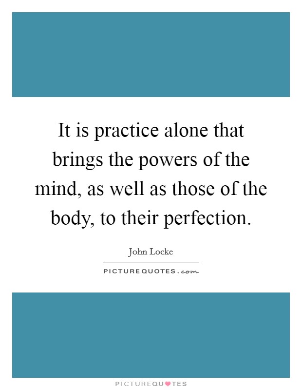 It is practice alone that brings the powers of the mind, as well as those of the body, to their perfection. Picture Quote #1