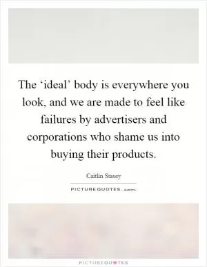 The ‘ideal’ body is everywhere you look, and we are made to feel like failures by advertisers and corporations who shame us into buying their products Picture Quote #1