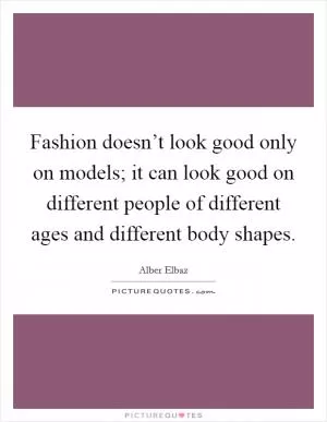 Fashion doesn’t look good only on models; it can look good on different people of different ages and different body shapes Picture Quote #1