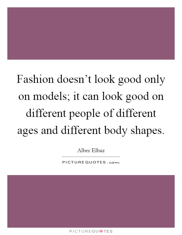 Fashion doesn't look good only on models; it can look good on different people of different ages and different body shapes. Picture Quote #1