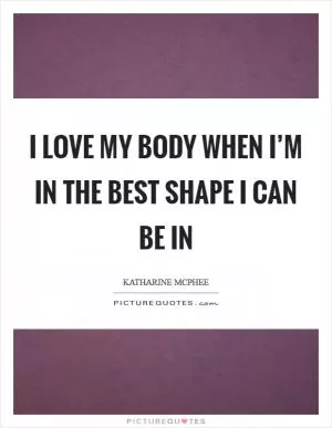 I love my body when I’m in the best shape I can be in Picture Quote #1