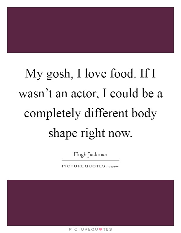My gosh, I love food. If I wasn't an actor, I could be a completely different body shape right now. Picture Quote #1