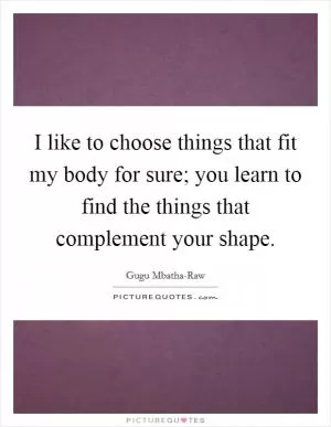 I like to choose things that fit my body for sure; you learn to find the things that complement your shape Picture Quote #1