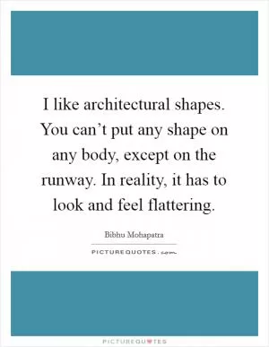 I like architectural shapes. You can’t put any shape on any body, except on the runway. In reality, it has to look and feel flattering Picture Quote #1