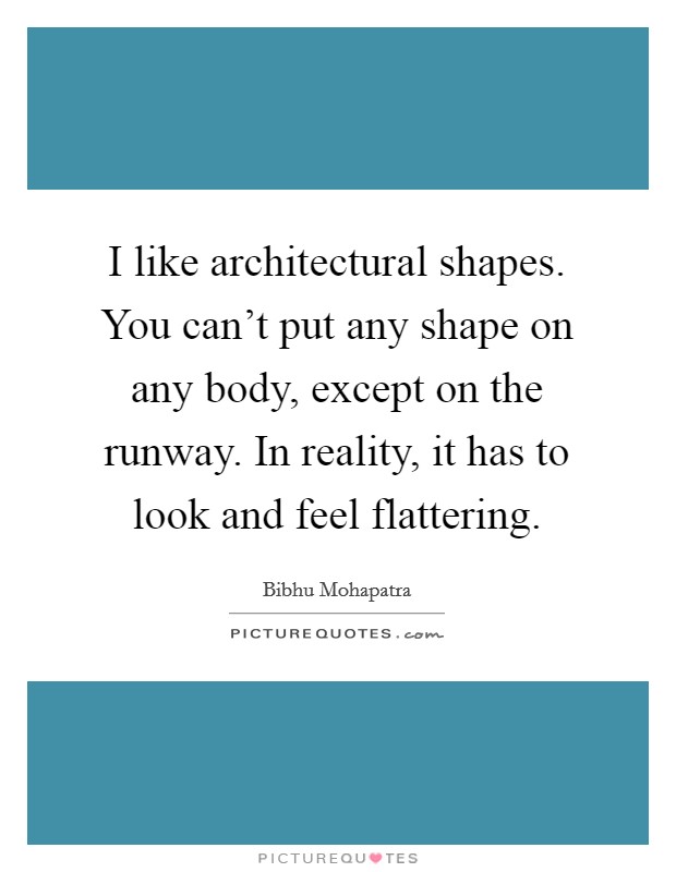I like architectural shapes. You can't put any shape on any body, except on the runway. In reality, it has to look and feel flattering. Picture Quote #1