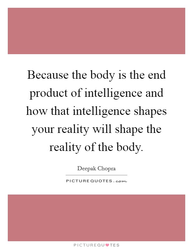 Because the body is the end product of intelligence and how that intelligence shapes your reality will shape the reality of the body. Picture Quote #1