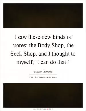I saw these new kinds of stores: the Body Shop, the Sock Shop, and I thought to myself, ‘I can do that.’ Picture Quote #1