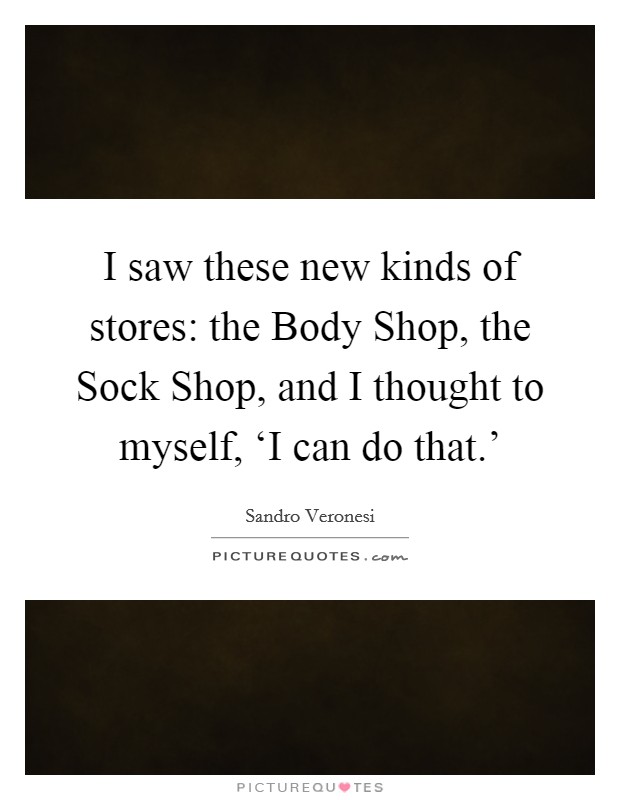 I saw these new kinds of stores: the Body Shop, the Sock Shop, and I thought to myself, ‘I can do that.' Picture Quote #1