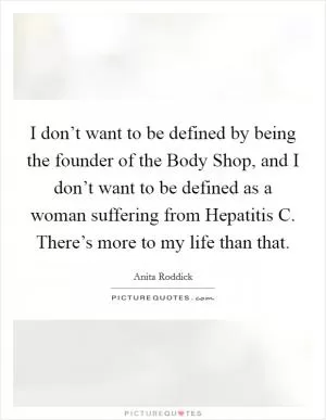 I don’t want to be defined by being the founder of the Body Shop, and I don’t want to be defined as a woman suffering from Hepatitis C. There’s more to my life than that Picture Quote #1