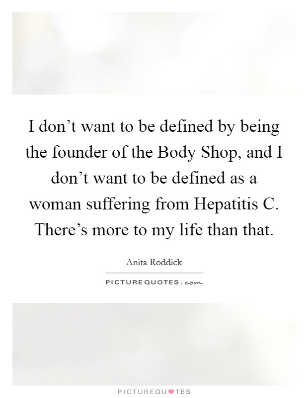 I don't want to be defined by being the founder of the Body Shop, and I don't want to be defined as a woman suffering from Hepatitis C. There's more to my life than that. Picture Quote #1
