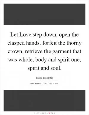 Let Love step down, open the clasped hands, forfeit the thorny crown, retrieve the garment that was whole, body and spirit one, spirit and soul Picture Quote #1