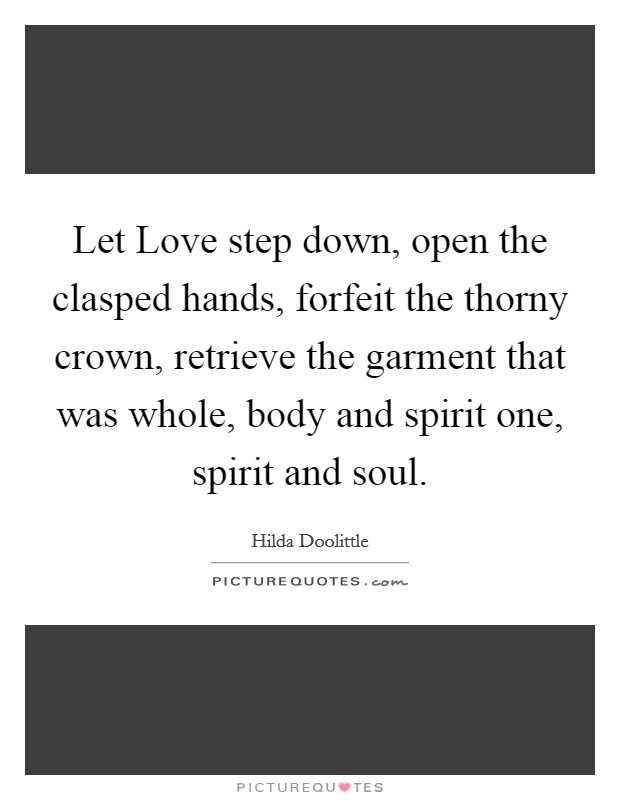 Let Love step down, open the clasped hands, forfeit the thorny crown, retrieve the garment that was whole, body and spirit one, spirit and soul. Picture Quote #1